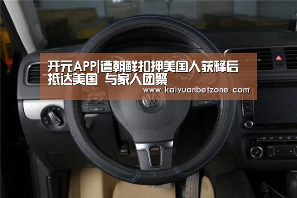 开元APP|遭朝鲜扣押美国人获释后抵达美国 与家人团聚(图2) 开元电竞