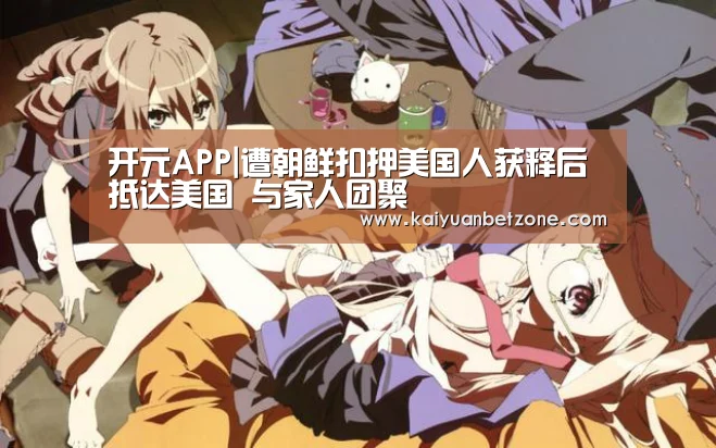 开元APP|遭朝鲜扣押美国人获释后抵达美国 与家人团聚(图4) 开元电竞