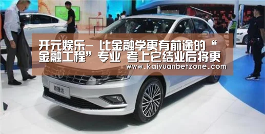 开元娱乐-
比金融学更有前途的“金融工程”专业 考上它结业后将更为吃香!(图3) 开元APP