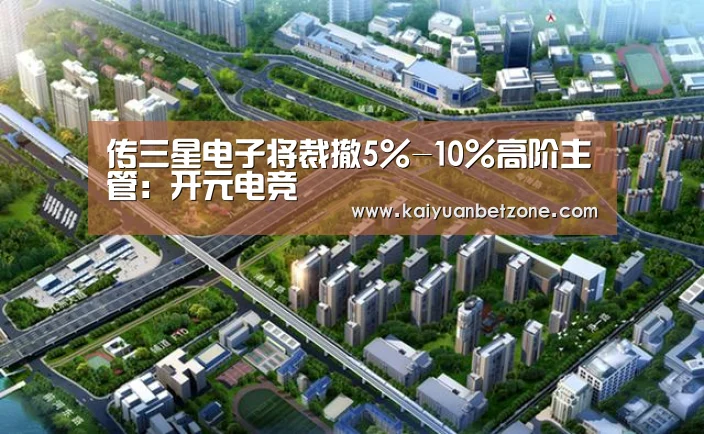 传三星电子将裁撤5%-10%高阶主管:开元电竞(图2) 开元娱乐
