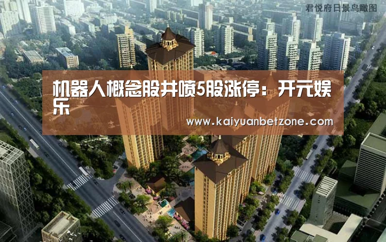 机器人概念股井喷5股涨停:开元娱乐(图1) 开元娱乐