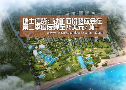 瑞士信贷:铁矿石价格应会在第二季度反弹至95美元/吨-开元平台(图1) 开元电竞