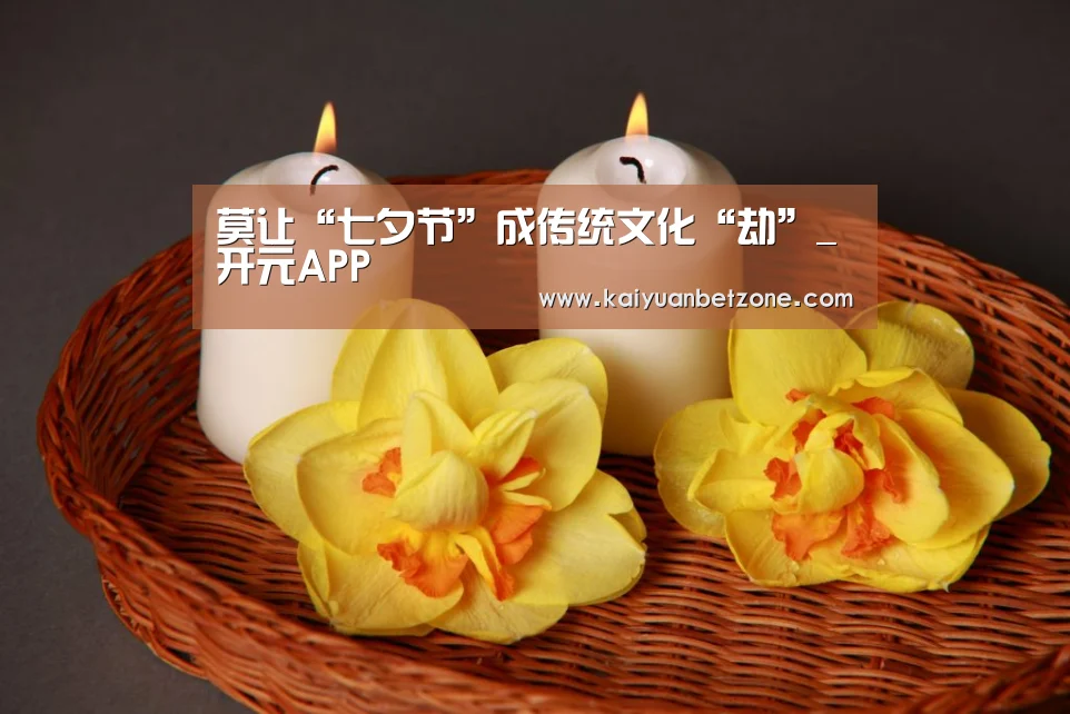 莫让“七夕节”成传统文化“劫”_开元APP(图2) 开元电竞