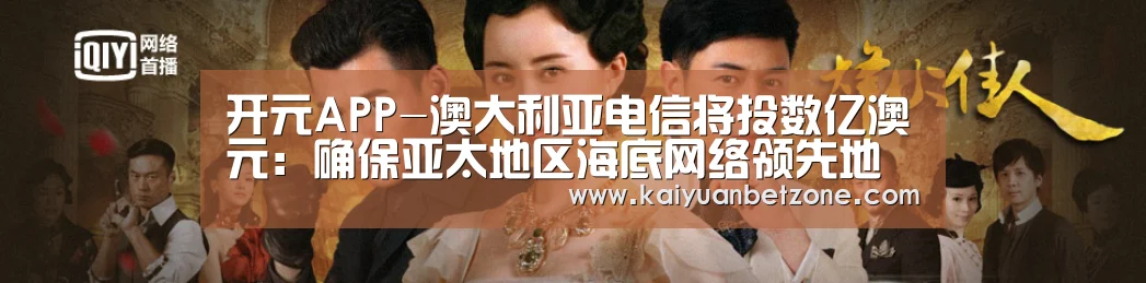 开元APP-澳大利亚电信将投数亿澳元:确保亚太地区海底网络领先地位(图2) 开元APP