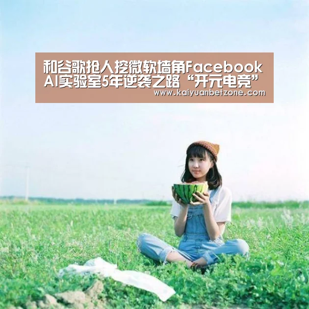 和谷歌抢人挖微软墙角FacebookAI实验室5年逆袭之路“开元电竞”(图1) 开元娱乐