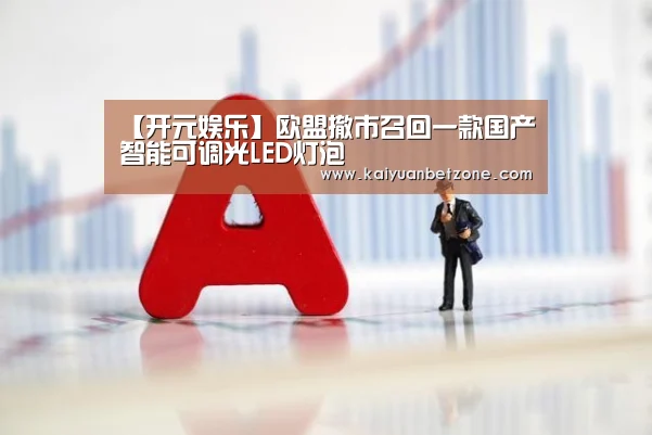 【开元娱乐】欧盟撤市召回一款国产智能可调光LED灯泡(图1) 开元娱乐