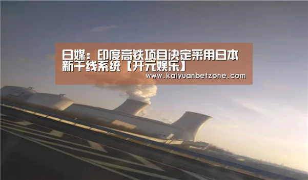 日媒:印度高铁项目决定采用日本新干线系统【开元娱乐】(图2) 开元娱乐